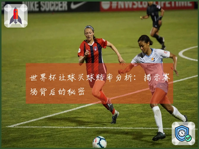 世界杯让球买球赔率分析：揭示赛场背后的秘密