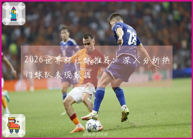 2026世界杯让球推荐：深入分析热门球队表现数据
