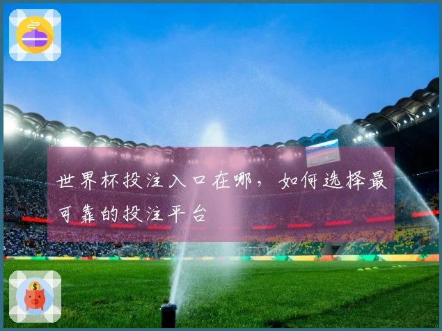 世界杯投注入口在哪，如何选择最可靠的投注平台