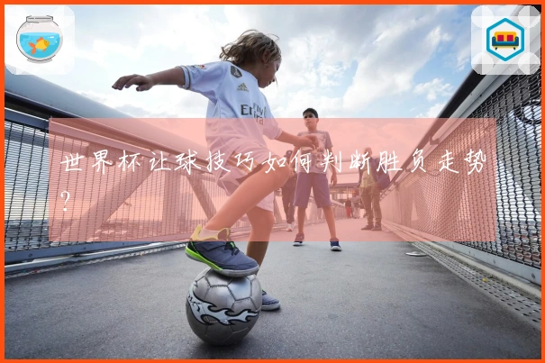 世界杯让球技巧如何判断胜负走势？