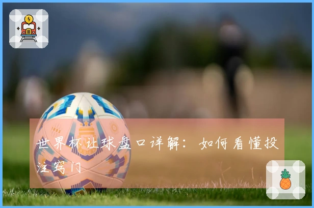 世界杯让球盘口详解：如何看懂投注窍门