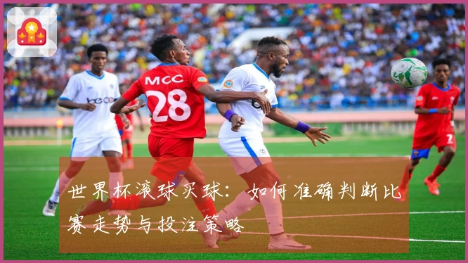 世界杯滚球买球：如何准确判断比赛走势与投注策略