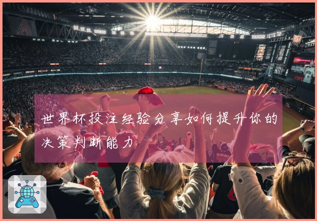 世界杯投注经验分享如何提升你的决策判断能力