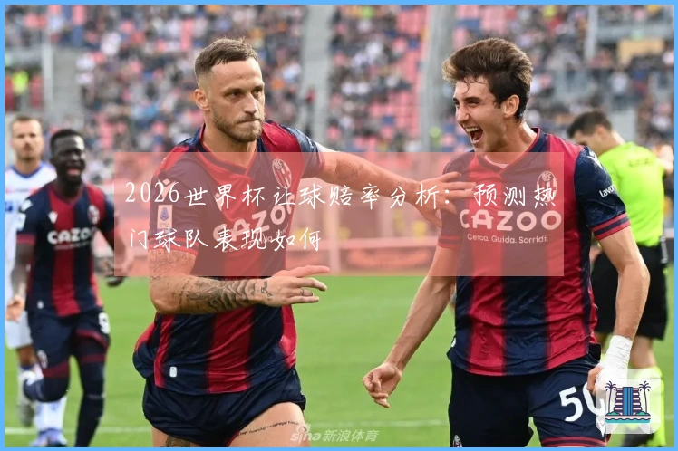 2026世界杯让球赔率分析：预测热门球队表现如何