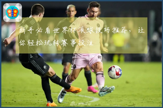 新手必看世界杯滚球技巧推荐，让你轻松玩转赛事投注