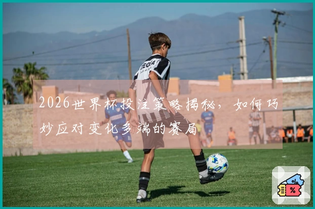 2026世界杯投注策略揭秘，如何巧妙应对变化多端的赛局