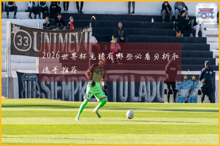 2026世界杯竞猜有哪些必看分析和选手推荐