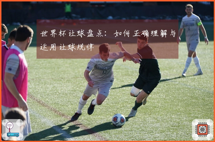 世界杯让球盘点：如何正确理解与运用让球规律