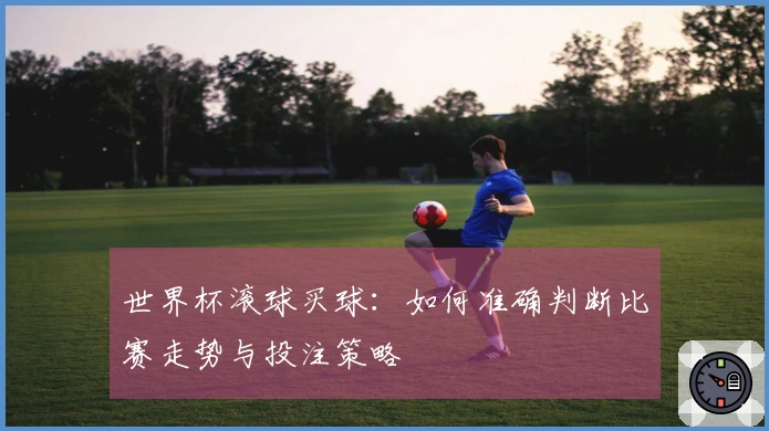 世界杯滚球买球：如何准确判断比赛走势与投注策略