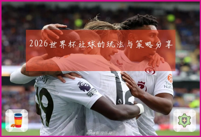 2026世界杯让球的玩法与策略分享