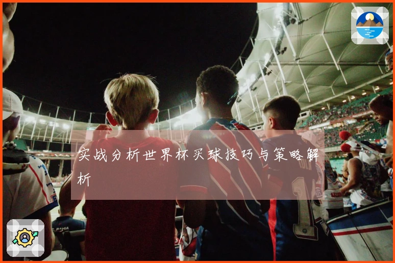 实战分析世界杯买球技巧与策略解析