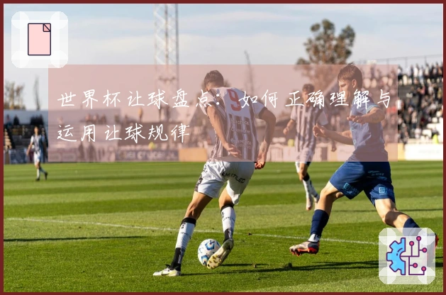 世界杯让球盘点：如何正确理解与运用让球规律