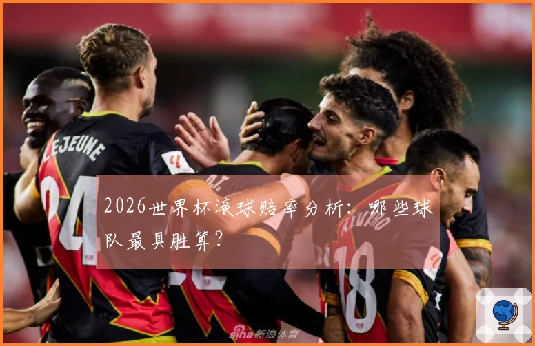 2026世界杯滚球赔率分析：哪些球队最具胜算？