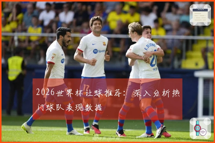2026世界杯让球推荐：深入分析热门球队表现数据