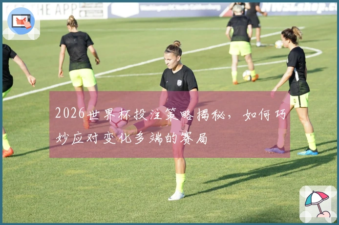 2026世界杯投注策略揭秘，如何巧妙应对变化多端的赛局