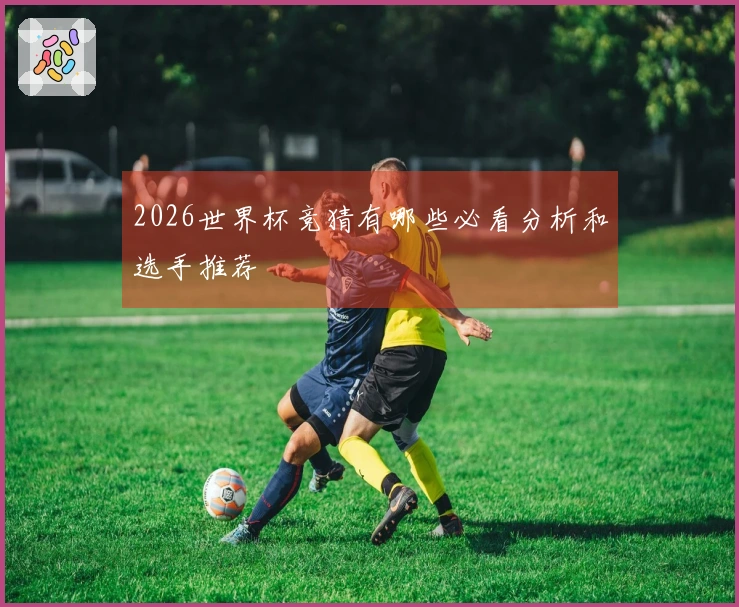 2026世界杯竞猜有哪些必看分析和选手推荐