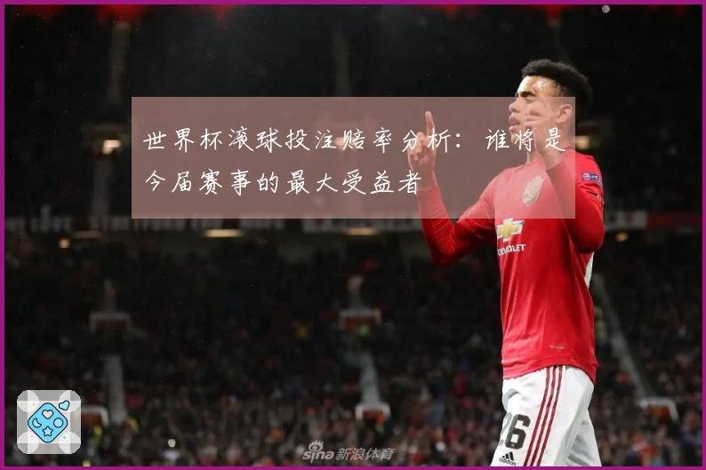 世界杯滚球投注赔率分析：谁将是今届赛事的最大受益者