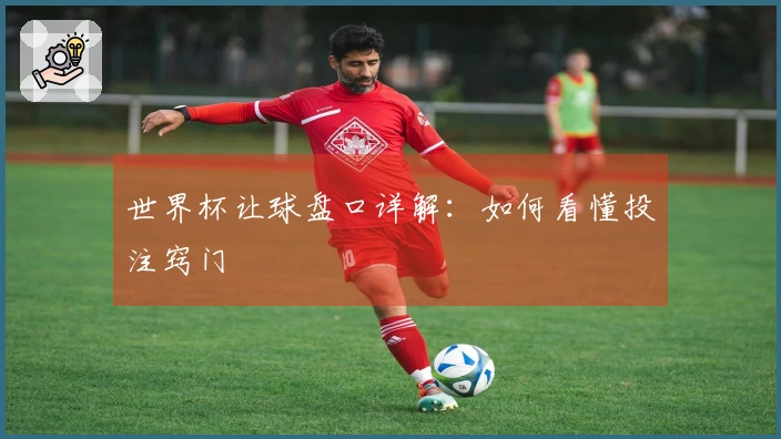 世界杯让球盘口详解：如何看懂投注窍门