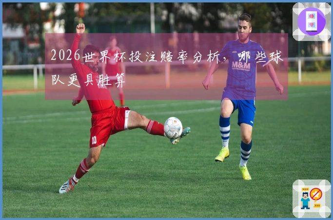 2026世界杯投注赔率分析，哪些球队更具胜算