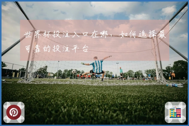世界杯投注入口在哪，如何选择最可靠的投注平台
