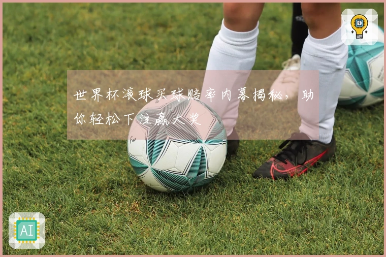 世界杯滚球买球赔率内幕揭秘，助你轻松下注赢大奖