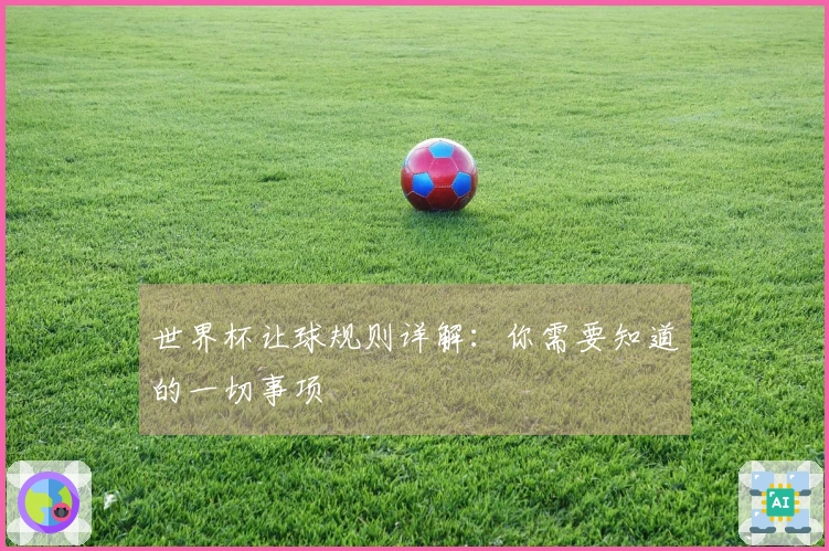 世界杯让球规则详解：你需要知道的一切事项