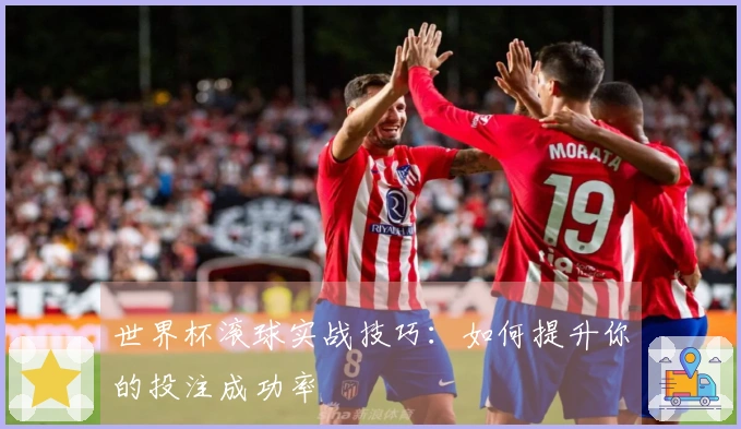 世界杯滚球实战技巧：如何提升你的投注成功率