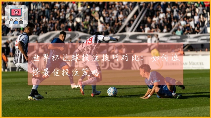 世界杯让球投注技巧对比：如何选择最佳投注策略